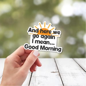 And Here We Go Again I Mean Good Morning | Funny Morning Sticker | Sticker for Best Friend Gift | Laptop Sticker | Water Bottle Sticker