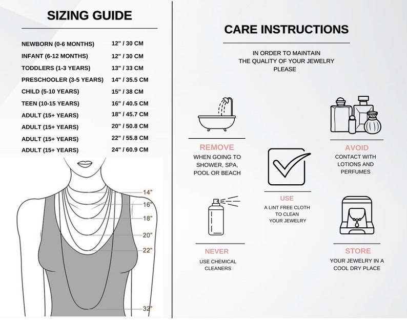 May include: A sizing guide for necklaces with measurements in inches and centimeters. The guide includes sizes for newborns, infants, toddlers, preschoolers, children, teens, and adults. Care instructions for jewelry are also included, such as removing jewelry before showering, using a lint-free cloth to clean jewelry, avoiding contact with lotions and perfumes, and storing jewelry in a cool, dry place.
