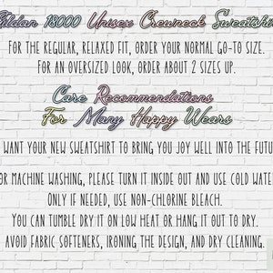 May include: Care instructions for a Gildan 18000 Unisex Crewneck Sweatshirt. The text reads: "For the regular, relaxed fit, order your normal go-to size. For an oversized look, order about 2 sizes up. Care Recommendations For Many Happy Wears We want your new sweatshirt to bring you joy well into the future! For machine washing, please turn it inside out and use cold water. Only if needed, use non-chlorine bleach. You can tumble dry it on low heat or hang it out to dry. Avoid fabric softeners, ironing the design, and dry cleaning. Art Loft ATX"