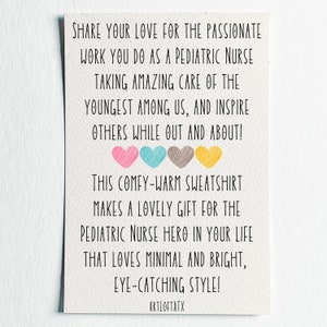 May include: A card with a message about sharing love for pediatric nurses. The card features a colorful design with hearts and the text "SHARE YOUR LOVE FOR THE PASSIONATE WORK YOU DO AS A PEDIATRIC NURSE TAKING AMAZING CARE OF THE YOUNGEST AMONG US, AND INSPIRE OTHERS WHILE OUT AND ABOUT! THIS COMFY-WARM SWEATSHIRT MAKES A LOVELY GIFT FOR THE PEDIATRIC NURSE HERO IN YOUR LIFE THAT LOVES MINIMAL AND BRIGHT, EYE-CATCHING STYLE! ARTLOFTATX"