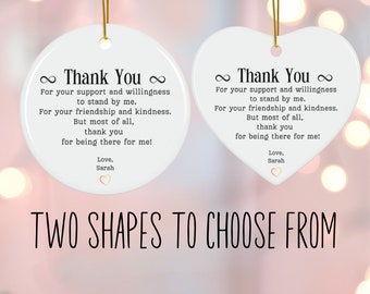 May include: Two white ceramic ornaments, one circular and one heart-shaped, each featuring black text that reads: Thank You, For your support and willingness to stand by me. For your friendship and kindness. But most of all, thank you for being there for me! Love, Sarah.