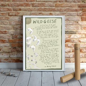 May include: A framed print of a poem titled "Wild Geese" by Mary Oliver. The poem is written in a handwritten style on a light green background with illustrations of white geese flying. The poem reads: "You do not have to be good...you only have to let the soft animal of your body love what it loves. Tell me what you long for, and I will tell you mine. Meanwhile the world goes on...Meanwhile the sun and the clear pebbles and the  landscapes move...the prairies and the deep trees the mountains and the rivers...Meanwhile the wild geese, high in the clean blue air are heading home again. Whoever you are, no matter how lonely, the world offers itself to your imagination, calls to you like the wild geese, harsh and exciting - over and over announcing your place in the family."