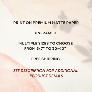 May include: A rectangular graphic with a light beige and soft pink watercolour background featuring dark text that reads: PRINT ON PREMIUM MATTE PAPER, UNFRAMED, MULTIPLE SIZES TO CHOOSE FROM 5x7" TO 30x40", FREE SHIPPING, SEE DESCRIPTION FOR ADDITIONAL PRODUCT DETAILS.