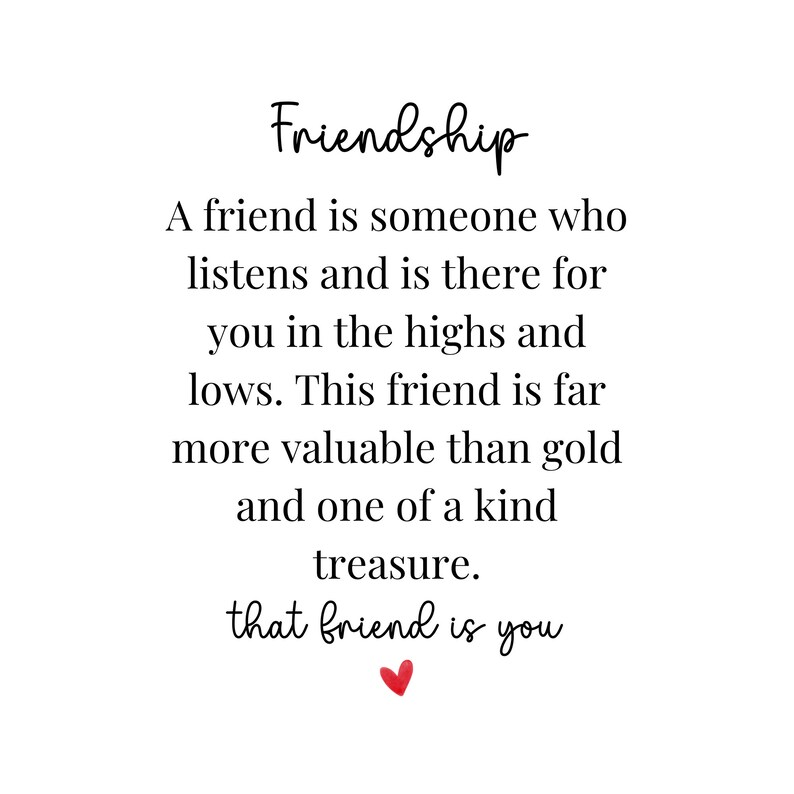 May include: A black and white text graphic with a red heart at the bottom. The text reads: "Friendship. A friend is someone who listens and is there for you in the highs and lows. This friend is far more valuable than gold and one of a kind treasure. That friend is you."