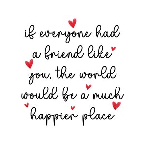 May include: Black and white typography quote with red hearts: "if everyone had a friend like you, the world would be a much happier place"