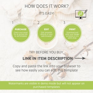 May include: A graphic showing how to purchase, edit, and print a digital template. The graphic features a white background with a green circle for each step. The text "HOW DOES IT WORK?" is at the top of the graphic. The text "IT'S EASY!" is below the title. The text "PURCHASE" is in the first green circle. The text "EDIT" is in the second green circle. The text "PRINT" is in the third green circle. The text "TRY BEFORE YOU BUY" is below the three circles. The text "LINK IN ITEM DESCRIPTION" is below the text "TRY BEFORE YOU BUY". The text "Copy and paste the link into your browser to see how easily you can edit this template" is below the text "LINK IN ITEM DESCRIPTION". The text "Watermarks are visible in demo mode but will not appear on purchased templates" is at the bottom of the graphic.