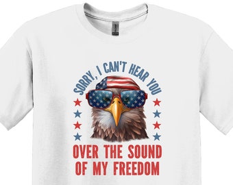 Sorry I Can’t Hear You Over The Sound of Freedom Patriotic T-Shirt
