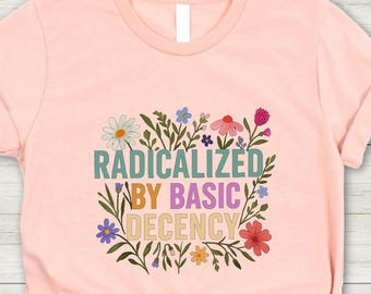 Radicalized by Basic Decency Shirt, Activist T-Shirt, Gift for Socialist, Liberal Sweatshirt, Feminist Sweater, Social Justice Tee