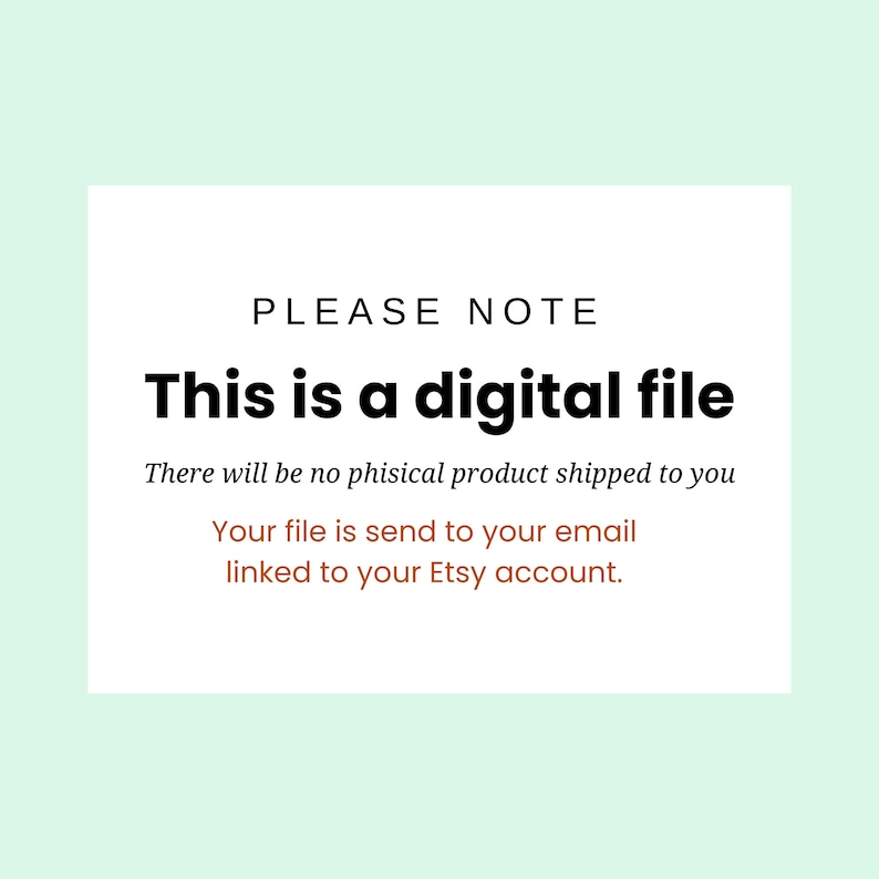 May include: White text on a light green background reads "PLEASE NOTE This is a digital file There will be no physical product shipped to you Your file is send to your email linked to your Etsy account."