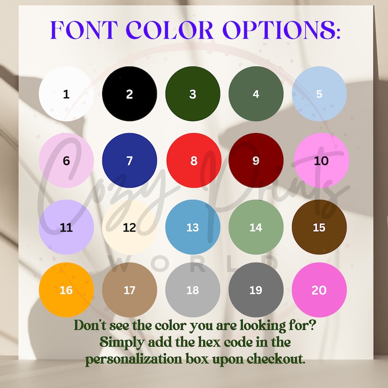 May include: A chart of 20 different color options for font customization. The colors are displayed in a grid of circles, numbered 1 through 20. The text "FONT COLOR OPTIONS" is at the top of the chart. The text "Don't see the color you are looking for? Simply add the hex code in the personalization box upon checkout." is at the bottom of the chart.