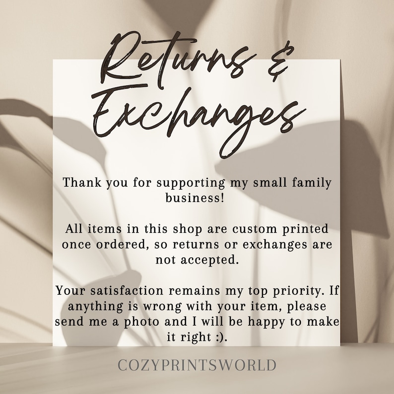 May include: Text on a white background with a shadow of a plant. The text reads "Returns & Exchanges" and "Thank you for supporting my small family business! All items in this shop are custom printed once ordered, so returns or exchanges are not accepted. Your satisfaction remains my top priority. If anything is wrong with your item, please send me a photo and I will be happy to make it right :). COZYPRINTSWORLD"