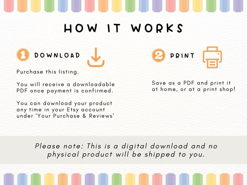 May include: A digital download instruction guide with a rainbow border. The text reads "How it works" and explains how to download and print a digital product. The text says "Please note: This is a digital download and no physical product will be shipped to you."