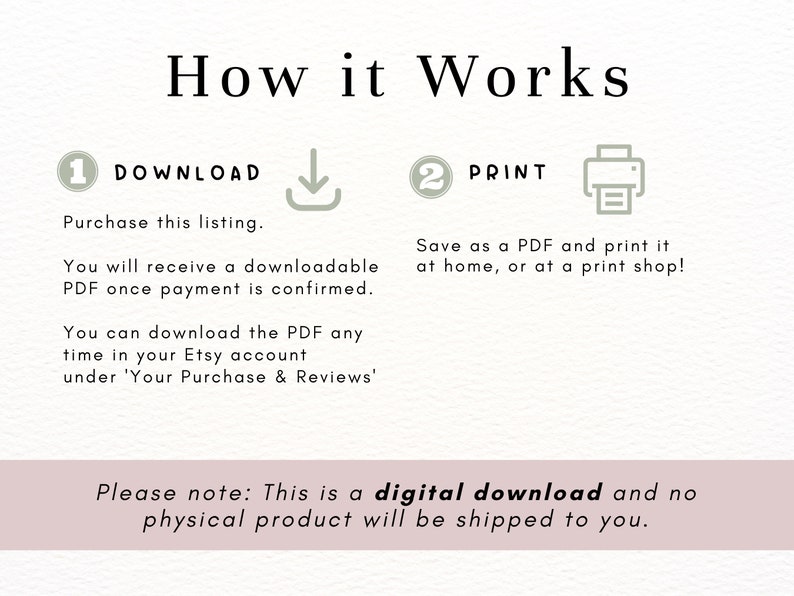 May include: A digital download instruction guide with the text "How it Works" and two steps: "Download" and "Print". The guide explains that the buyer will receive a downloadable PDF after purchase and can print it at home or at a print shop. The text "Please note: This is a digital download and no physical product will be shipped to you." is also included.