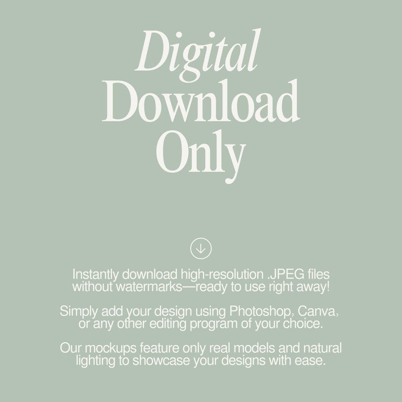 May include: Digital download only text with an arrow pointing down.  Instantly download high-resolution JPEG files without watermarks - ready to use right away! Simply add your design using Photoshop, Canva, or any other editing program of your choice. Our mockups feature only real models and natural lighting to showcase your designs with ease.