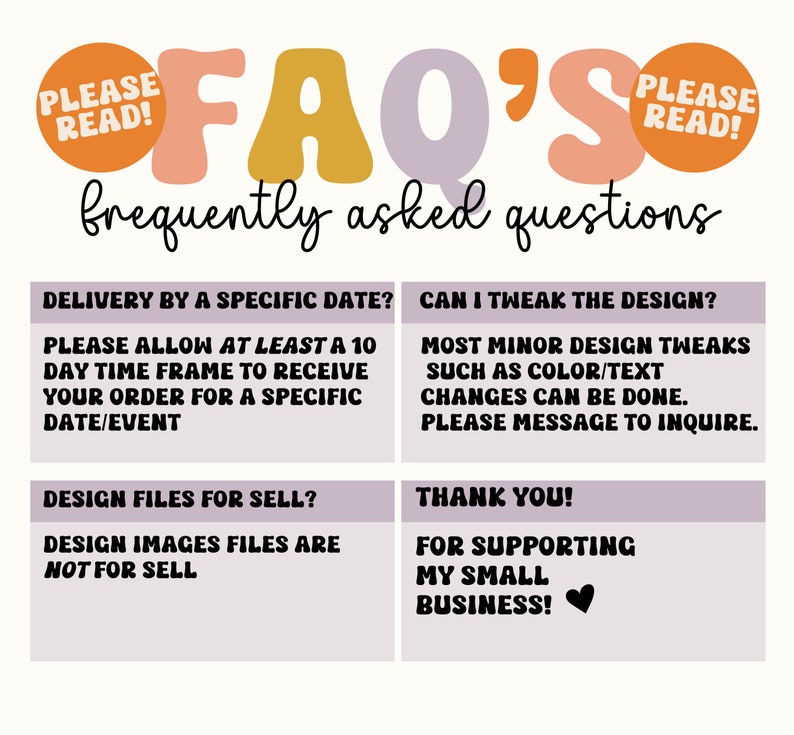 May include: A graphic with the text "FAQ's" in large, colorful letters. The graphic is divided into four sections with information about delivery, design tweaks, design files, and a thank you message. The text "Please Read!" appears in two orange circles at the top of the graphic.