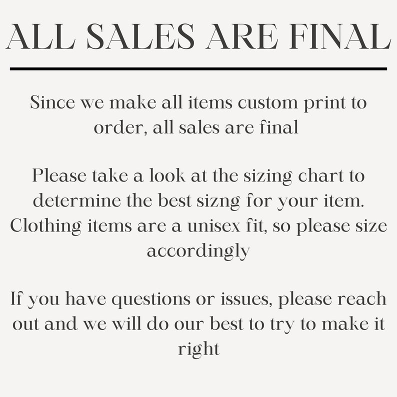 May include: Text on a white background that reads "ALL SALES ARE FINAL."  The text below explains that all items are custom printed to order and all sales are final.  It also explains that clothing items are a unisex fit and to refer to the sizing chart for the best fit.