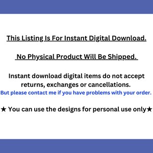 May include: Text on a blue background that reads: "This Listing Is For Instant Digital Download. No Physical Product Will Be Shipped. Instant download digital items do not accept returns, exchanges or cancellations. But please contact me if you have problems with your order. You can use the designs for personal use only."