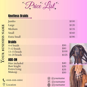 May include: Price list for knotless braids and braids with add-on options. The price list includes prices for jumbo, large, medium, small, and extra small knotless braids. Braids are priced based on the number of braids: 4-6, 7-12, 13-15, and 16-20. Add-on options include hair included, butt length, extra long, and makeup. The price list also includes contact information and social media handles.