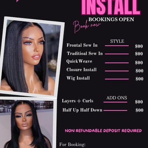 May include: A black and white image with a pink and white text overlay. The text reads "INSTALL BOOKINGS OPEN Book now". The image also includes a price list for different hair installation styles, including frontal sew in, traditional sew in, quick weave, closure install, and wig install. The price for each style is $00. The image also includes a price list for add-ons, including layers + curls and half up half down. The price for each add-on is $00. The image also includes a phone number and social media handle for booking appointments.