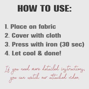 May include: Instructions for use, with the heading "HOW TO USE:" in bold, dark gray text. The steps are numbered and include placing on fabric, covering with cloth, pressing with an iron for 30 seconds, and letting cool. Additional instructions are available in a video.