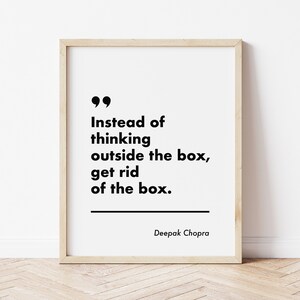 May include: A black and white printable quote by Deepak Chopra that reads "Instead of thinking outside the box, get rid of the box."