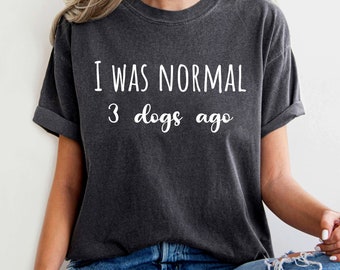 I Was Normal 3 Dogs Ago, Dog Shirt, Dog Lover Tee dog Gift animal Shirt Gift For Dog Lover dog lover Shirt Dog Shirt