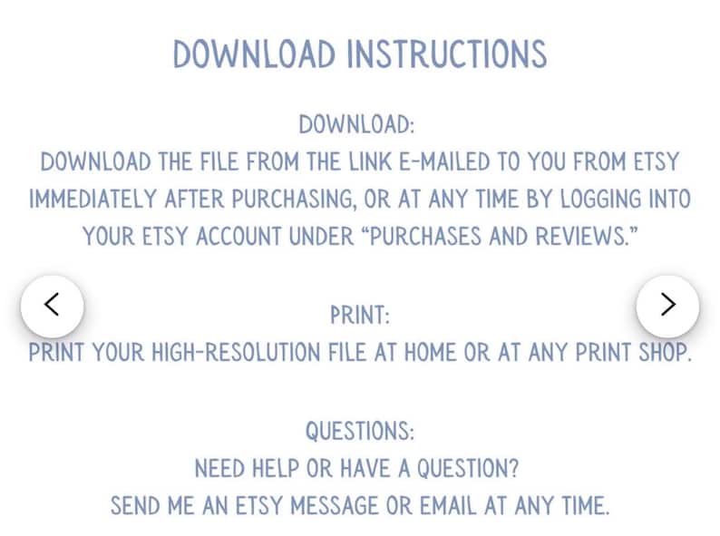 May include: Blue text on a white background with instructions for downloading and printing a digital file. The text says "Download Instructions", "Download", "Download the file from the link e-mailed to you from Etsy immediately after purchasing, or at any time by logging into your Etsy account under "Purchases and Reviews."", "Print", "Print your high-resolution file at home or at any print shop.", "Questions", "Need help or have a question? Send me an Etsy message or email at any time."