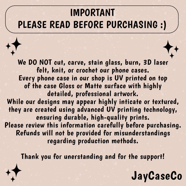 May include: A beige background with black text that reads "IMPORTANT PLEASE READ BEFORE PURCHASING :)". The text explains the phone case production methods, including UV printing on Gloss or Matte surfaces. The shop name "JayCaseCo" is at the bottom.
