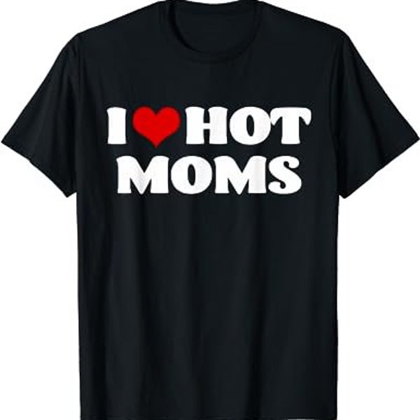 I Love Hot Moms Shirt I Heart Hot Moms Shirt Love Hot Moms T-Shirt