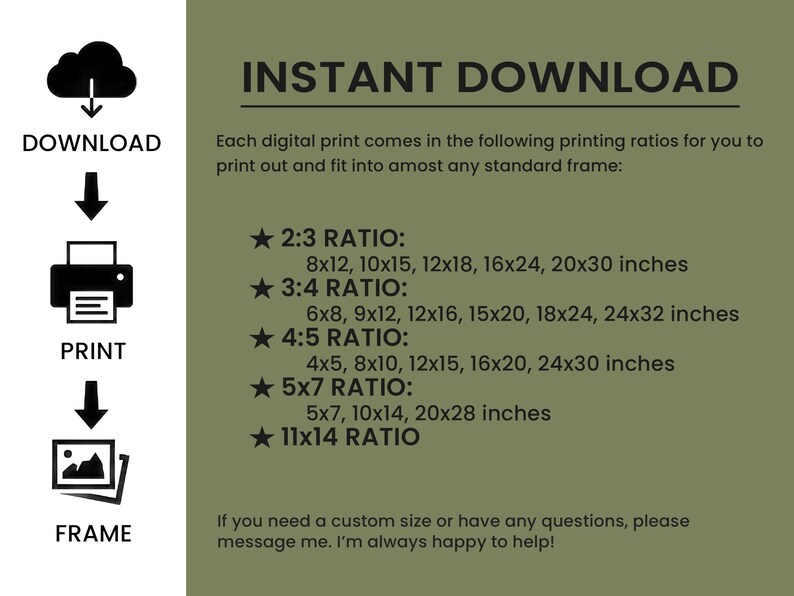 May include: A green and white graphic with the text "INSTANT DOWNLOAD" and instructions on how to download, print, and frame digital prints. The graphic lists different printing ratios and corresponding sizes in inches, such as 8x12, 10x15, 12x18, 16x24, 20x30 inches.