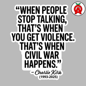 May include: A white sticker with black text that reads: "WHEN PEOPLE STOP TALKING, THAT'S WHEN YOU GET VIOLENCE. THAT'S WHEN CIVIL WAR HAPPENS." The sticker also includes the name "Charlie Kirk" and the years "(1993-2025)."