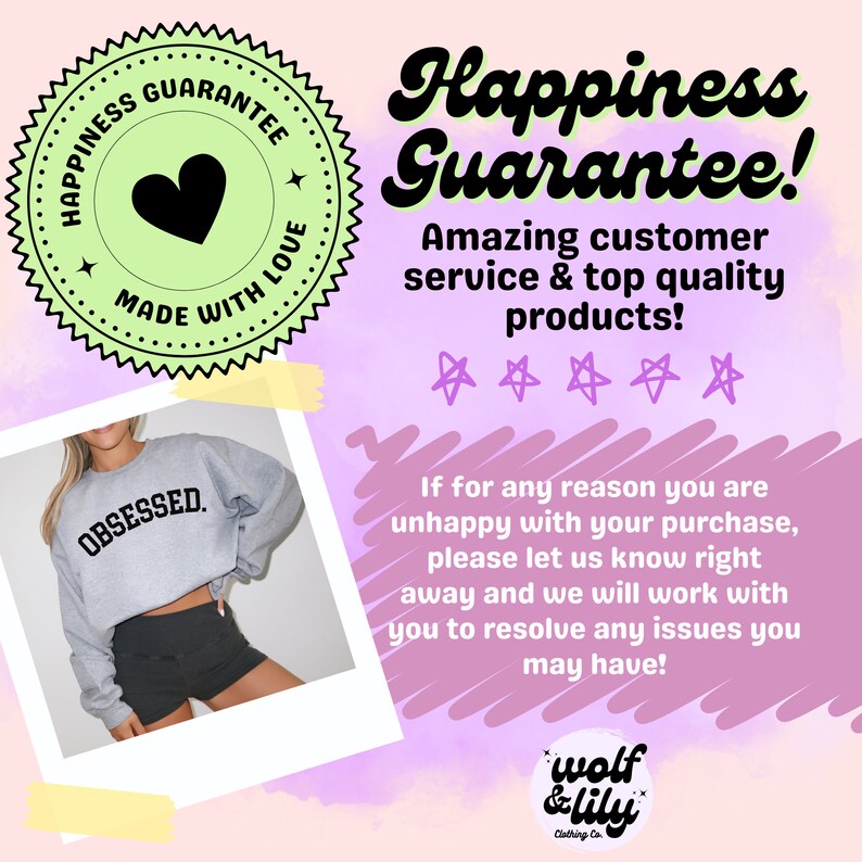 May include: A pink and green graphic with the text "Happiness Guarantee!" and "Amazing customer service & top quality products!"  A grey sweatshirt with the text "OBSESSED." is shown in a photo frame. The graphic also includes a green circle with a heart and the text "Happiness Guarantee Made With Love".