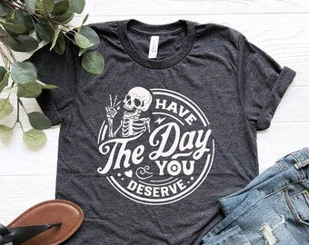 Have The Day You Deserve Shirt, Kindness Gift, Sarcastic Shirts, Motivational Skeleton TShirt, Inspirational Clothes, Positive Graphic Tees