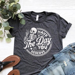 Have The Day You Deserve Shirt, Kindness Gift, Sarcastic Shirts, Motivational Skeleton TShirt, Inspirational Clothes, Positive Graphic Tees