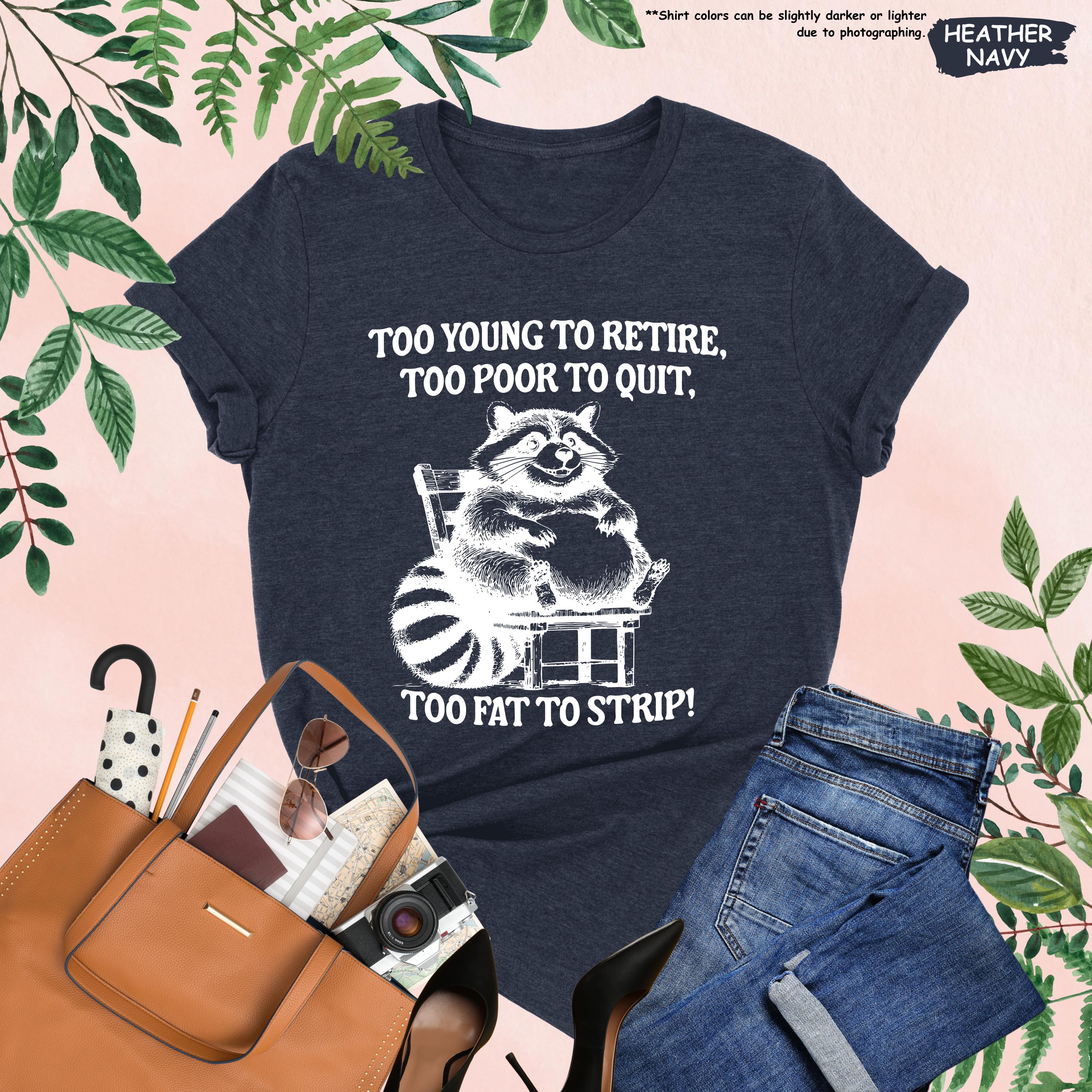 Too Young to Retire Too Poor to Quit Too Fat to Strip Shirt, Funny ...