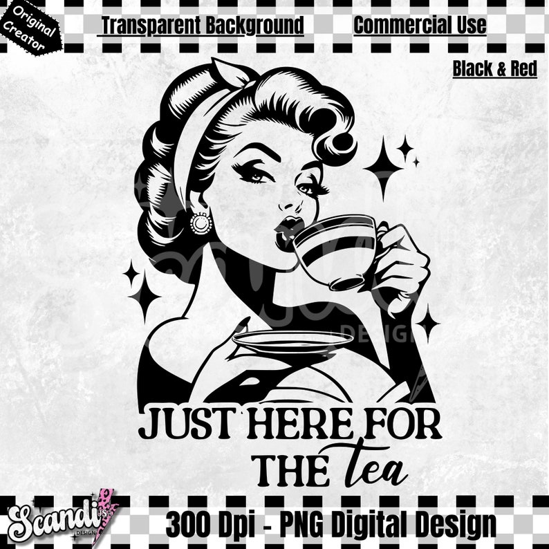 May include: Black and white digital design of a woman in a vintage style, sipping from a teacup. The image includes the text "JUST HERE FOR THE Tea". The design is labeled "300 Dpi - PNG Digital Design".