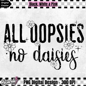 May include: Black and white digital design with the text "ALL OOPSIES no daisies" in a distressed font. The design includes several small daisy flowers.
