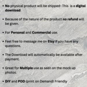 May include: Text on a white background with black bullet points. The text reads: "No physical product will be shipped - This is a digital download. Because of the nature of the product no refund will be given. For Personal and Commercial use. Feel free to message me on Etsy if you have any questions. The Download will automatically be available after payment. Great for Multiple use as seen on the mock up photos. DIY and POD (print on Demand) Friendly"
