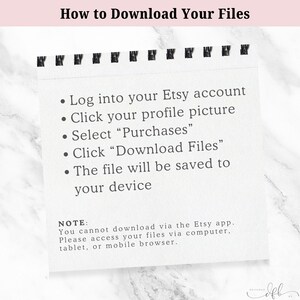 May include: A white sheet of paper with black text explaining how to download files from Etsy. The text reads: "Log into your Etsy account. Click your profile picture. Select "Purchases". Click "Download Files". The file will be saved to your device. NOTE: You cannot download via the Etsy app. Please access your files via computer, tablet, or mobile browser."