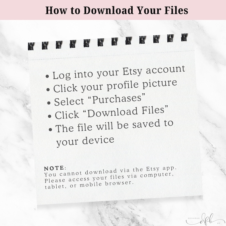 May include: A white sheet of paper with black text explaining how to download files from Etsy. The text reads: "Log into your Etsy account. Click your profile picture. Select "Purchases". Click "Download Files". The file will be saved to your device. NOTE: You cannot download via the Etsy app. Please access your files via computer, tablet, or mobile browser."
