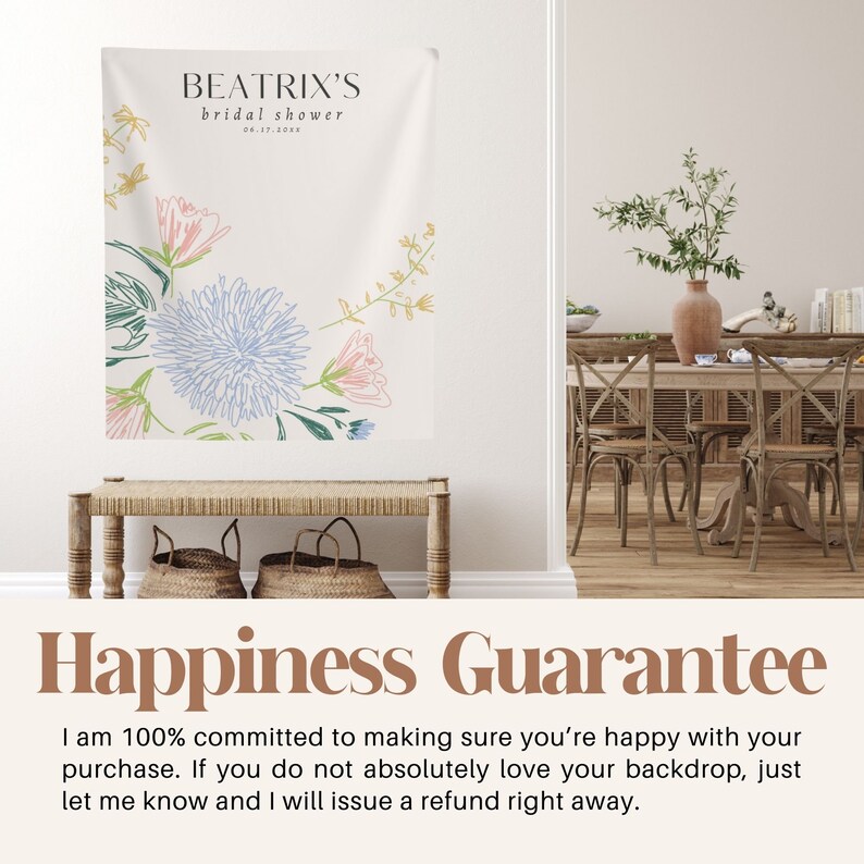 May include: A white backdrop with a floral design in shades of blue, pink, and green. The text "BEATRIX'S bridal shower 06.17.20XX" is at the top of the backdrop. The text "Happiness Guarantee" is at the bottom of the backdrop. The text below the guarantee reads "I am 100% committed to making sure you're happy with your purchase. If you do not absolutely love your backdrop, just let me know and I will issue a refund right away."