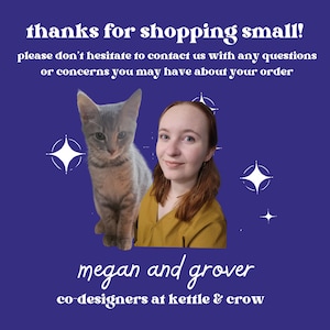 May include: A woman and a cat are pictured in front of a purple background with white stars. The woman is wearing a yellow shirt and has long brown hair. The cat is gray and white. The text "thanks for shopping small!" is at the top of the image. The text "please don't hesitate to contact us with any questions or concerns you may have about your order" is below the image of the woman and cat. The text "megan and grover co-designers at kettle & crow" is at the bottom of the image.