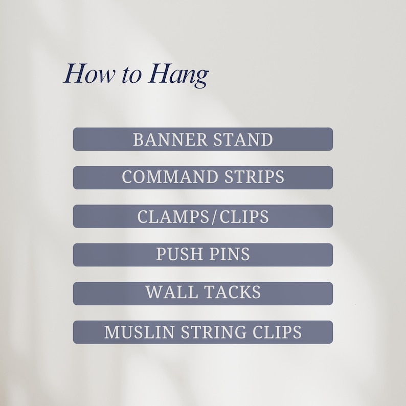 May include: An instructional graphic titled How to Hang featuring a list of six methods on grey rectangular bars: BANNER STAND, COMMAND STRIPS, CLAMPS/CLIPS, PUSH PINS, WALL TACKS, and MUSLIN STRING CLIPS. The text is presented in a clear, sans-serif font.