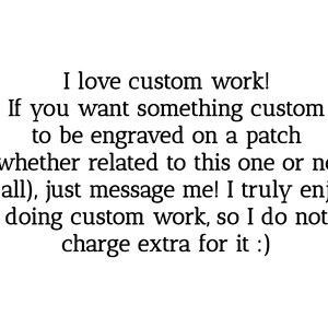 May include: Text that reads: "I love custom work! If you want something custom to be engraved on a patch (whether related to this one or not at all), just message me! I truly enjoy doing custom work, so I do not charge extra for it:)"