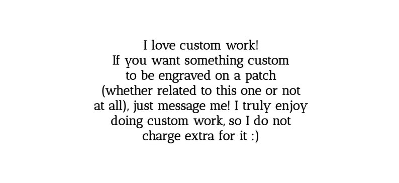May include: Text that reads: "I love custom work! If you want something custom to be engraved on a patch (whether related to this one or not at all), just message me! I truly enjoy doing custom work, so I do not charge extra for it:)"