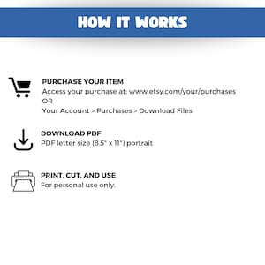 May include: A white graphic with the text "HOW IT WORKS" in a blue banner. The graphic includes instructions: Purchase your item, download the PDF in 8.5" x 11" portrait size, and print, cut, and use for personal use.