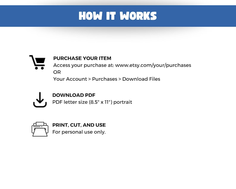 May include: A white graphic with the text "HOW IT WORKS" in a blue banner. The graphic includes instructions: Purchase your item, download the PDF in 8.5" x 11" portrait size, and print, cut, and use for personal use.