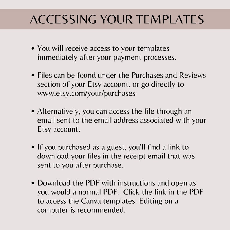 You will receive access to your templates after the payment processes. Find your files under the Purchases and Reviews section of your account or access them via email. Download the PDF to get instructions and access the Canva templates.