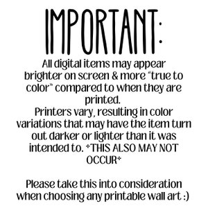 May include: IMPORTANT: All digital items may appear brighter on screen & more "true to color" compared to when they are printed. Printers vary, resulting in color variations that may have the item turn out darker or lighter than it was intended to. *THIS ALSO MAY NOT OCCUR* Please take this into consideration when choosing any printable wall art :)