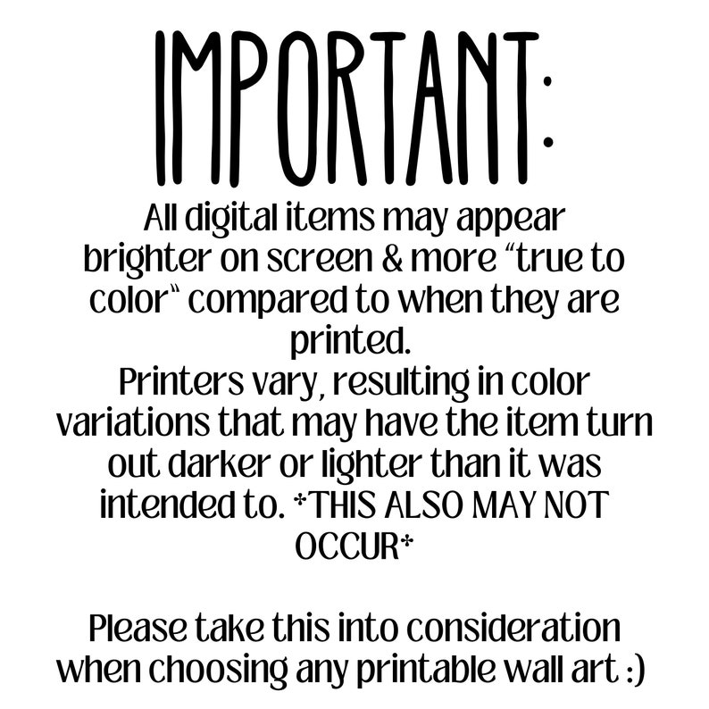 May include: IMPORTANT: All digital items may appear brighter on screen & more "true to color" compared to when they are printed. Printers vary, resulting in color variations that may have the item turn out darker or lighter than it was intended to. *THIS ALSO MAY NOT OCCUR* Please take this into consideration when choosing any printable wall art :)